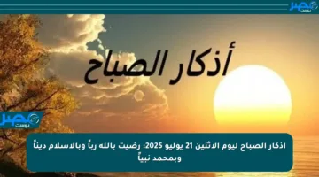 أذكار الصباح ليوم الإثنين 21 يوليو 2025: رضيت بالله رباً وبالإسلام ديناً وبمحمد نبياً
